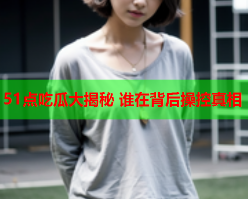 51点吃瓜大揭秘 谁在背后操控真相