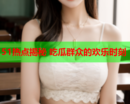 51热点揭秘 吃瓜群众的欢乐时刻