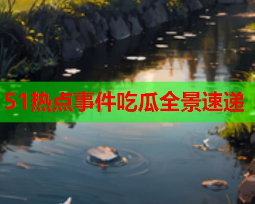 51热点事件吃瓜全景速递