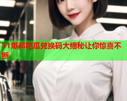 51爆料吃瓜兑换码大揭秘让你惊喜不断