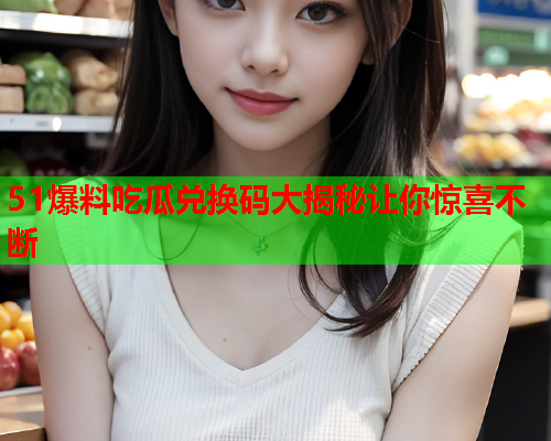 51爆料吃瓜兑换码大揭秘让你惊喜不断