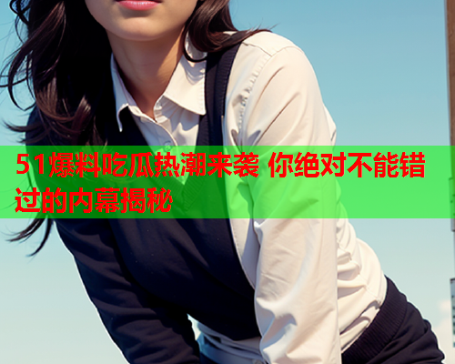 51爆料吃瓜热潮来袭 你绝对不能错过的内幕揭秘