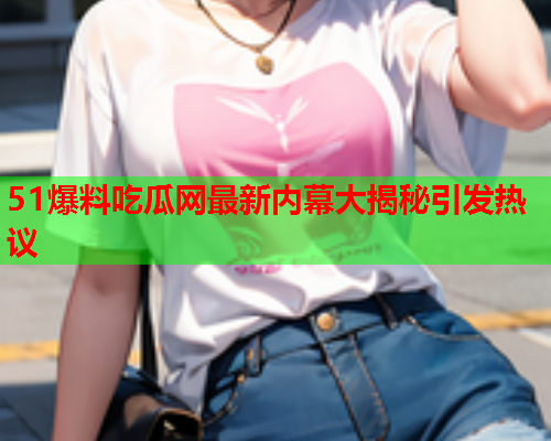 51爆料吃瓜网最新内幕大揭秘引发热议