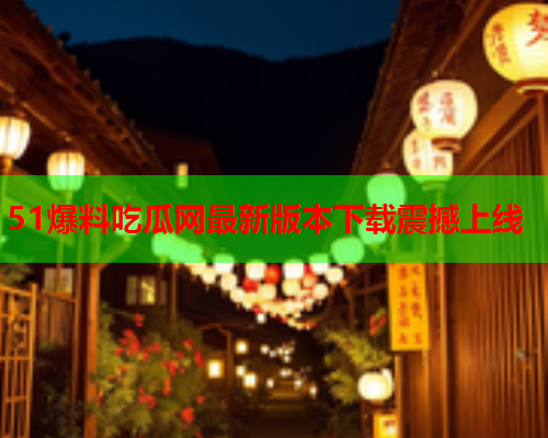 51爆料吃瓜网最新版本下载震撼上线