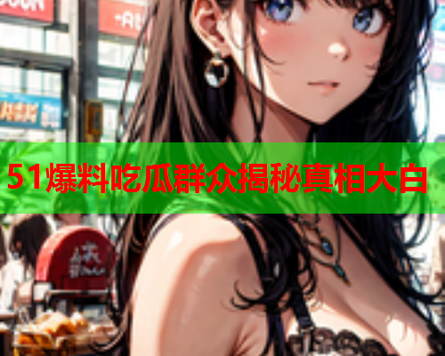 51爆料吃瓜群众揭秘真相大白