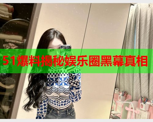 51爆料揭秘娱乐圈黑幕真相