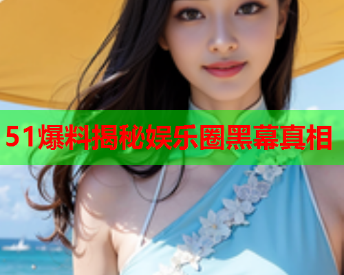 51爆料揭秘娱乐圈黑幕真相