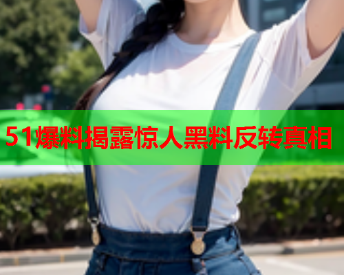 51爆料揭露惊人黑料反转真相