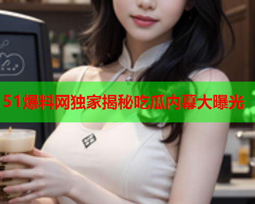 51爆料网独家揭秘吃瓜内幕大曝光
