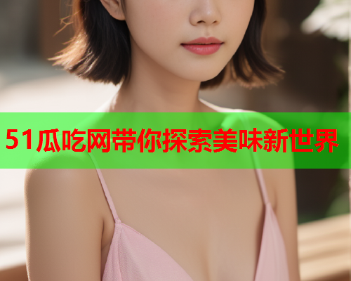 51瓜吃网带你探索美味新世界