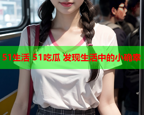 51生活 51吃瓜 发现生活中的小确幸