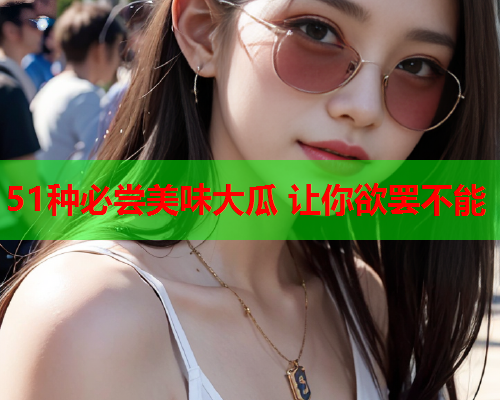 51种必尝美味大瓜 让你欲罢不能