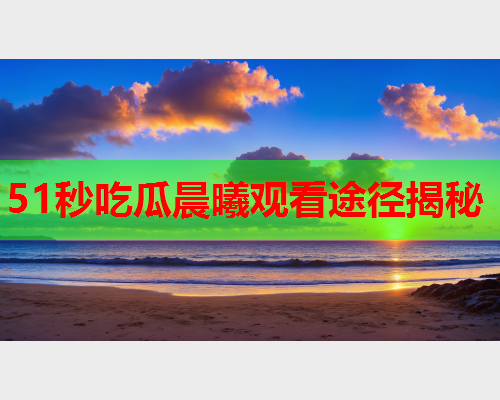 51秒吃瓜晨曦观看途径揭秘