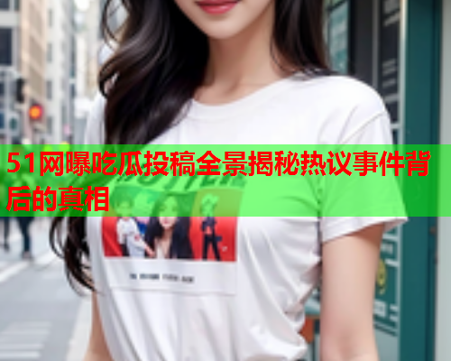 51网曝吃瓜投稿全景揭秘热议事件背后的真相