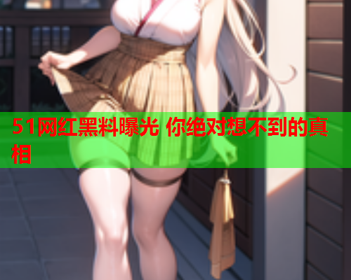 51网红黑料曝光 你绝对想不到的真相