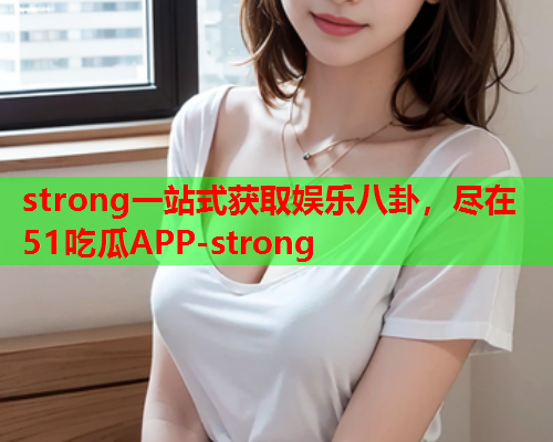 strong一站式获取娱乐八卦，尽在51吃瓜APP-strong