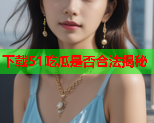 下载51吃瓜是否合法揭秘