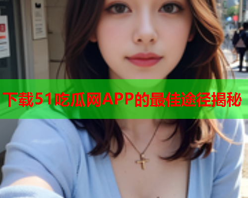 下载51吃瓜网APP的最佳途径揭秘
