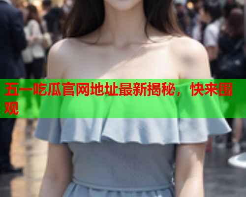 五一吃瓜官网地址最新揭秘，快来围观