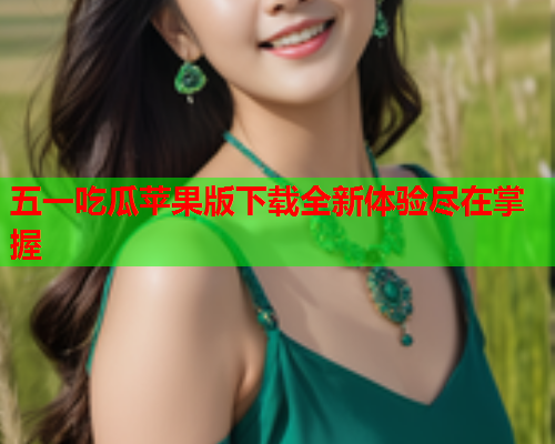 五一吃瓜苹果版下载全新体验尽在掌握
