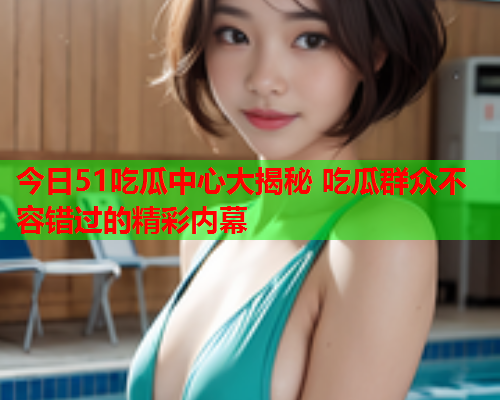 今日51吃瓜中心大揭秘 吃瓜群众不容错过的精彩内幕