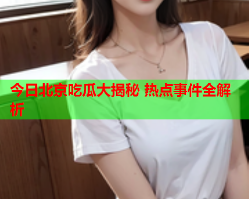 今日北京吃瓜大揭秘 热点事件全解析