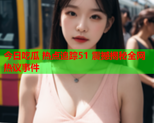 今日吃瓜 热点追踪51 震撼揭秘全网热议事件