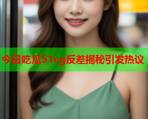 今日吃瓜51cg反差揭秘引发热议
