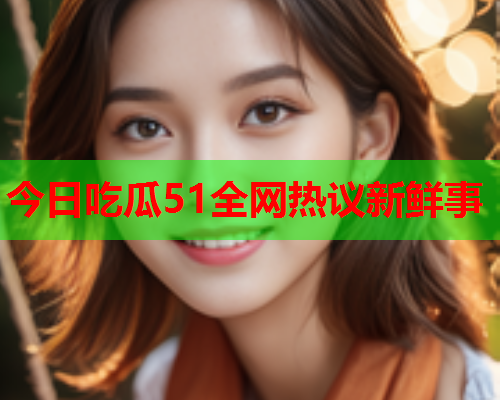 今日吃瓜51全网热议新鲜事