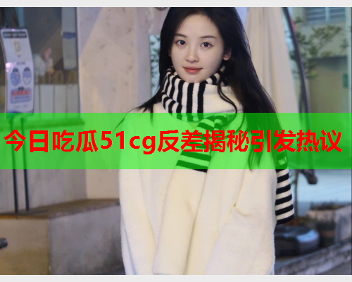 今日吃瓜51cg反差揭秘引发热议