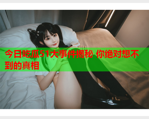 今日吃瓜51大事件揭秘 你绝对想不到的真相