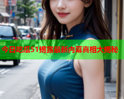 今日吃瓜51揭露最新内幕真相大揭秘