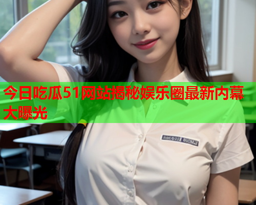 今日吃瓜51网站揭秘娱乐圈最新内幕大曝光