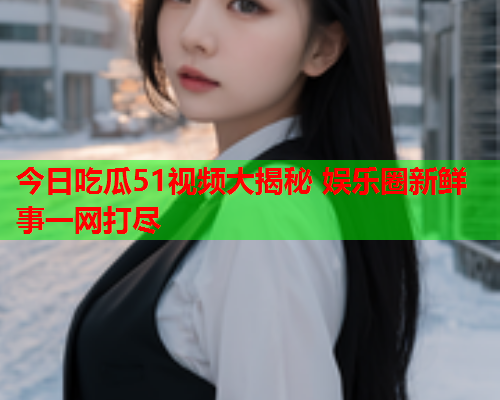 今日吃瓜51视频大揭秘 娱乐圈新鲜事一网打尽