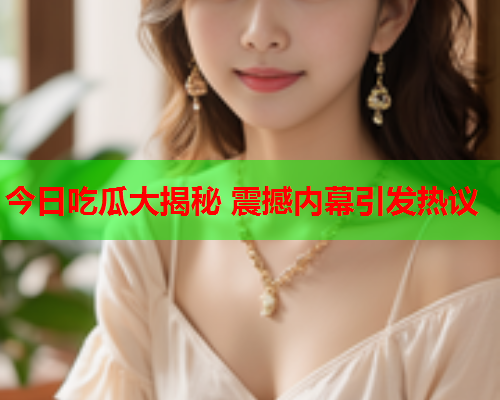 今日吃瓜大揭秘 震撼内幕引发热议