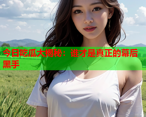 今日吃瓜大揭秘：谁才是真正的幕后黑手