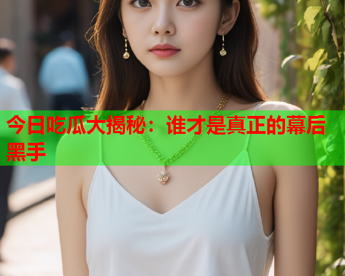 今日吃瓜大揭秘：谁才是真正的幕后黑手