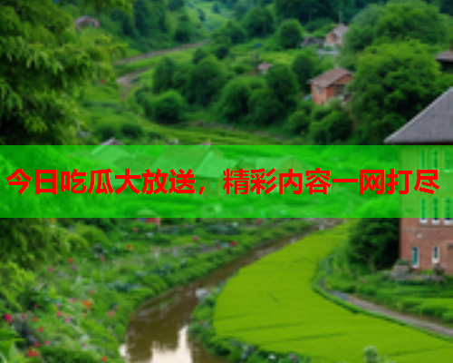 今日吃瓜大放送，精彩内容一网打尽