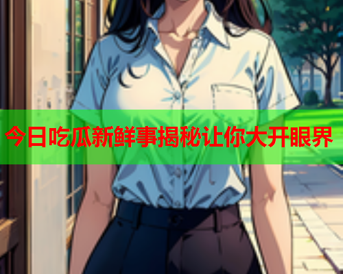 今日吃瓜新鲜事揭秘让你大开眼界