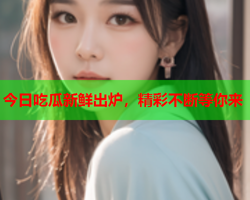 今日吃瓜新鲜出炉，精彩不断等你来