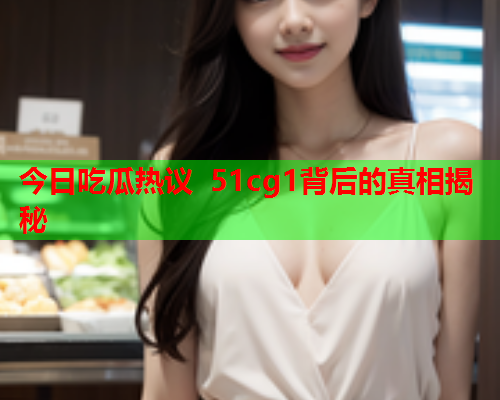 今日吃瓜热议 51cg1背后的真相揭秘