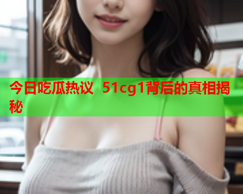 今日吃瓜热议 51cg1背后的真相揭秘