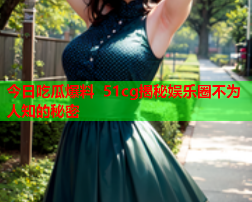 今日吃瓜爆料 51cg揭秘娱乐圈不为人知的秘密