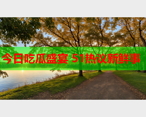 今日吃瓜盛宴 51热议新鲜事