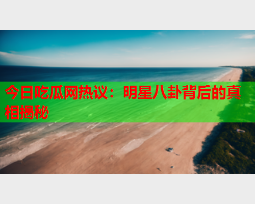 今日吃瓜网热议：明星八卦背后的真相揭秘
