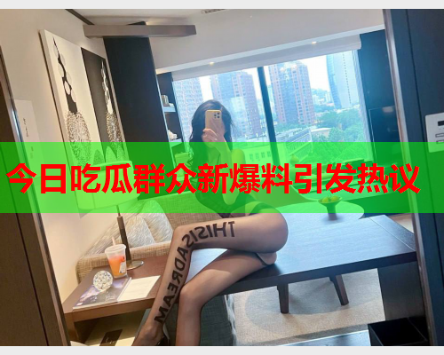 今日吃瓜群众新爆料引发热议