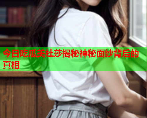 今日吃瓜美杜莎揭秘神秘面纱背后的真相