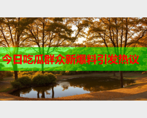 今日吃瓜群众新爆料引发热议