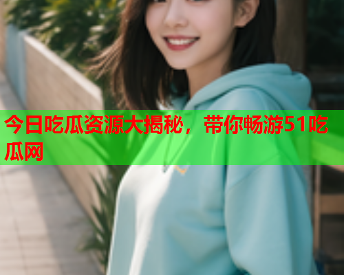 今日吃瓜资源大揭秘，带你畅游51吃瓜网