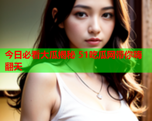 今日必看大瓜揭秘 51吃瓜网带你嗨翻天